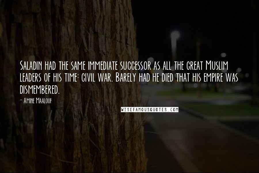 Amine Maalouf Quotes: Saladin had the same immediate successor as all the great Muslim leaders of his time: civil war. Barely had he died that his empire was dismembered.