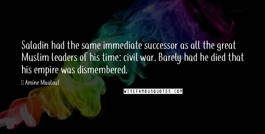 Amine Maalouf Quotes: Saladin had the same immediate successor as all the great Muslim leaders of his time: civil war. Barely had he died that his empire was dismembered.