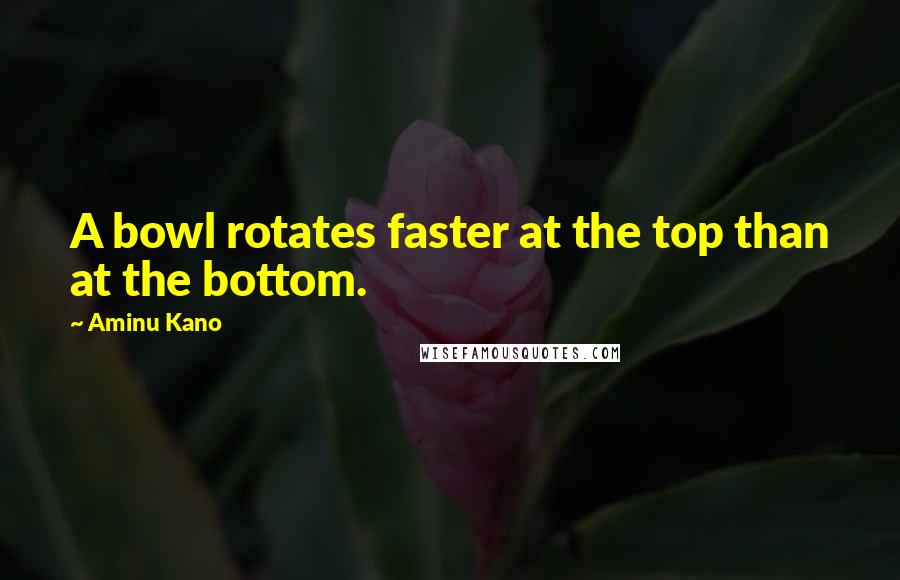 Aminu Kano Quotes: A bowl rotates faster at the top than at the bottom.