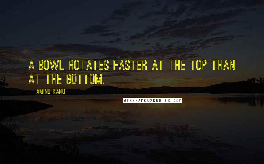 Aminu Kano Quotes: A bowl rotates faster at the top than at the bottom.