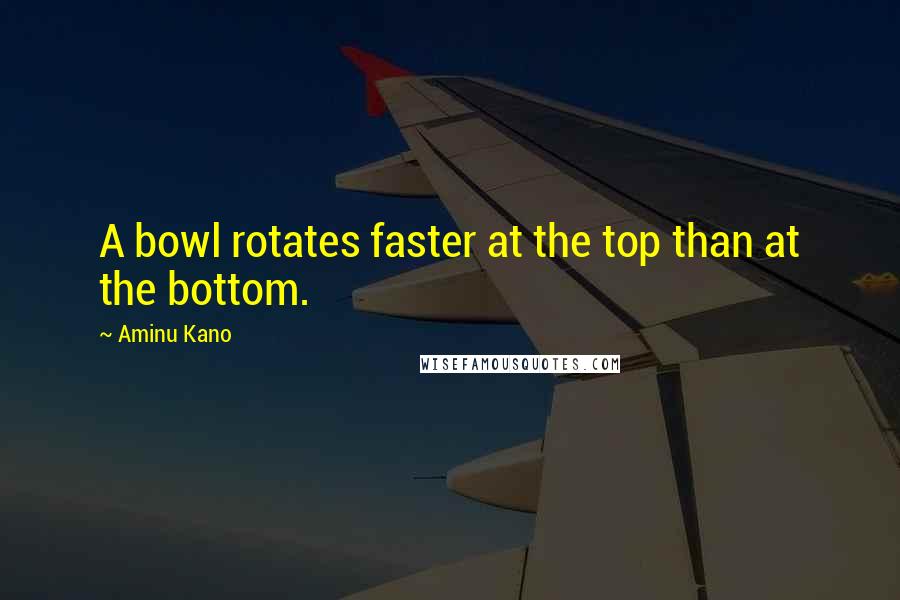 Aminu Kano Quotes: A bowl rotates faster at the top than at the bottom.