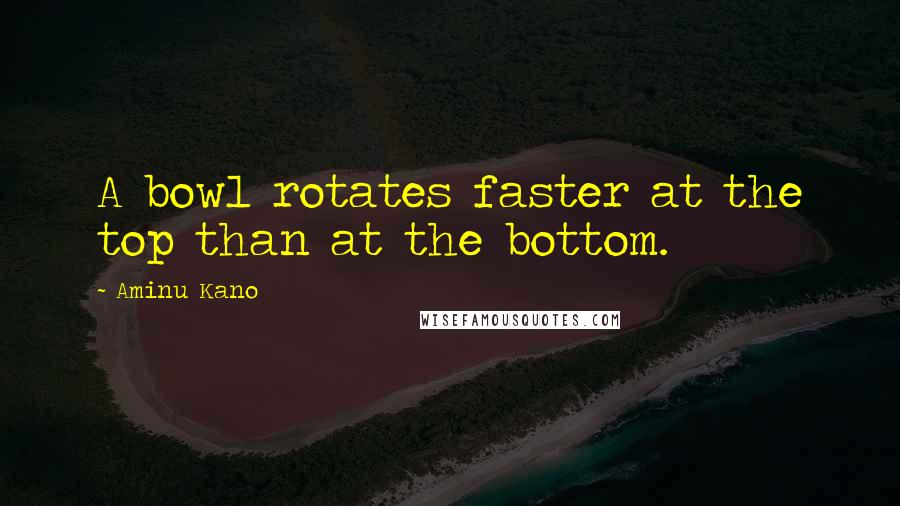 Aminu Kano Quotes: A bowl rotates faster at the top than at the bottom.
