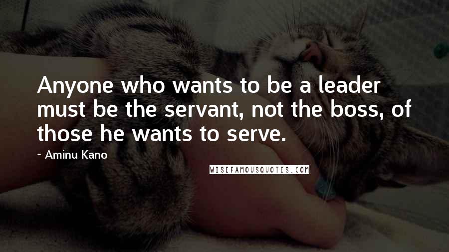 Aminu Kano Quotes: Anyone who wants to be a leader must be the servant, not the boss, of those he wants to serve.