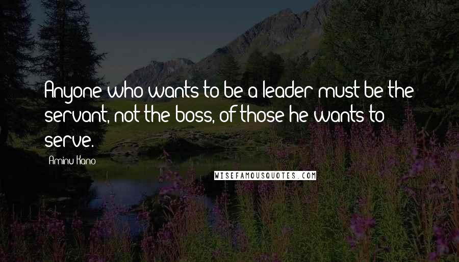 Aminu Kano Quotes: Anyone who wants to be a leader must be the servant, not the boss, of those he wants to serve.