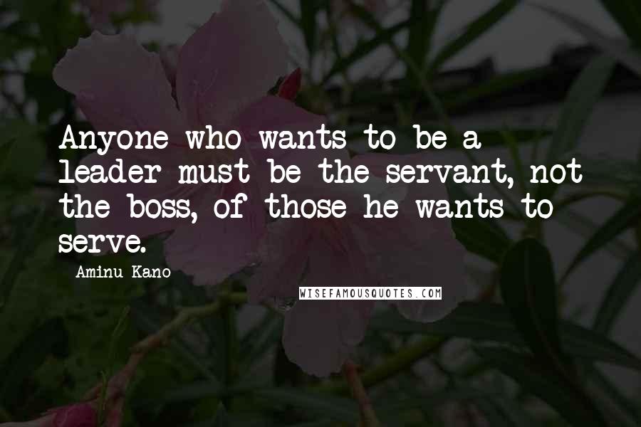 Aminu Kano Quotes: Anyone who wants to be a leader must be the servant, not the boss, of those he wants to serve.