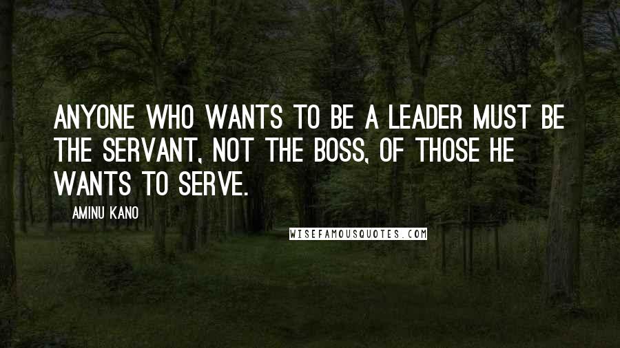 Aminu Kano Quotes: Anyone who wants to be a leader must be the servant, not the boss, of those he wants to serve.