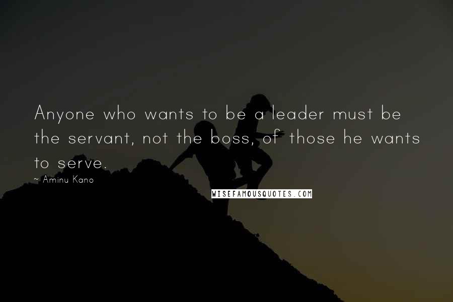 Aminu Kano Quotes: Anyone who wants to be a leader must be the servant, not the boss, of those he wants to serve.