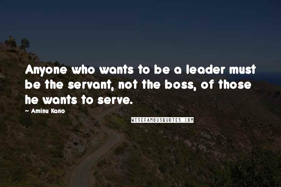 Aminu Kano Quotes: Anyone who wants to be a leader must be the servant, not the boss, of those he wants to serve.