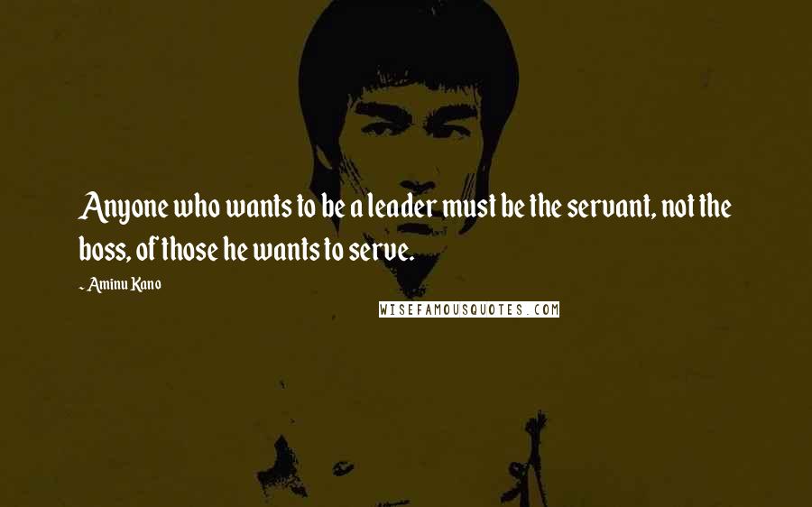 Aminu Kano Quotes: Anyone who wants to be a leader must be the servant, not the boss, of those he wants to serve.