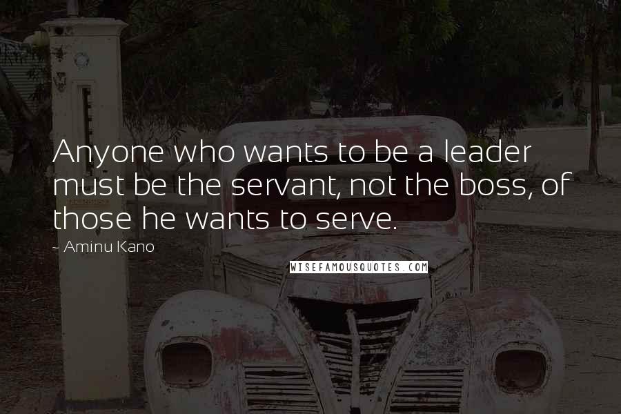 Aminu Kano Quotes: Anyone who wants to be a leader must be the servant, not the boss, of those he wants to serve.