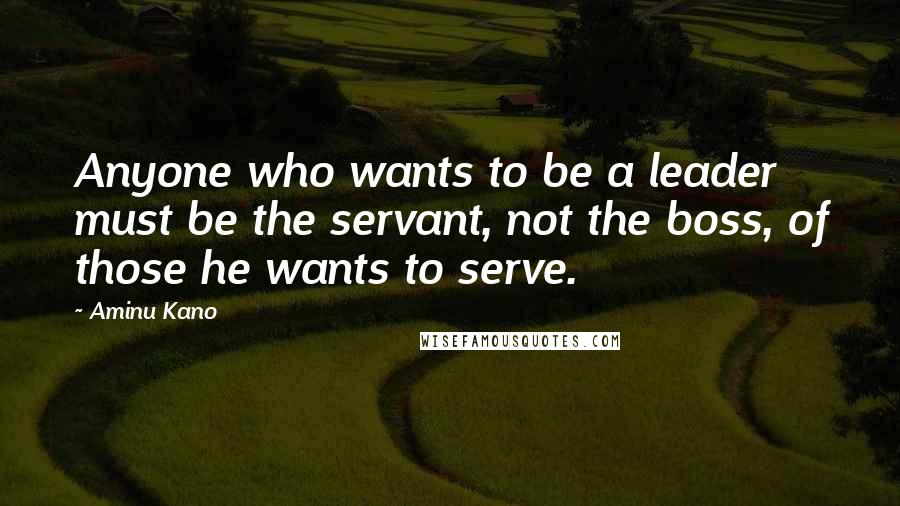 Aminu Kano Quotes: Anyone who wants to be a leader must be the servant, not the boss, of those he wants to serve.