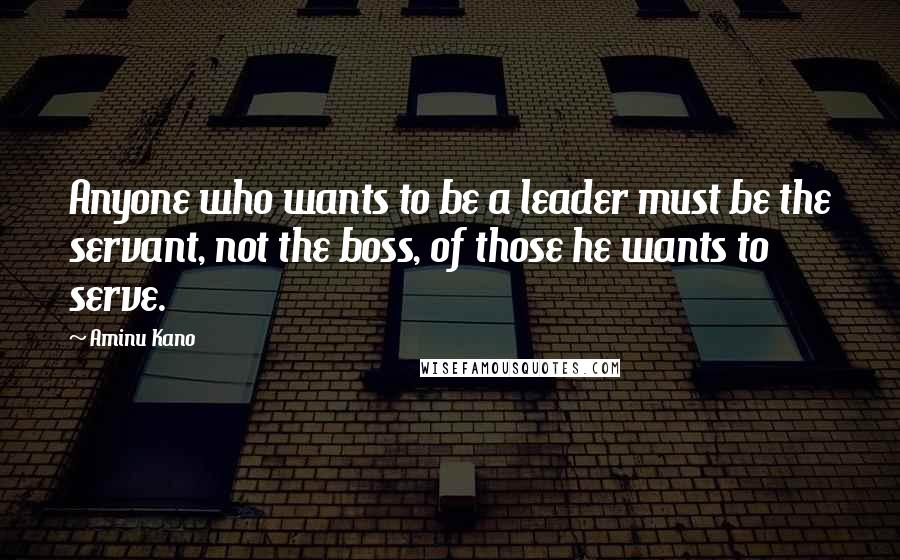 Aminu Kano Quotes: Anyone who wants to be a leader must be the servant, not the boss, of those he wants to serve.