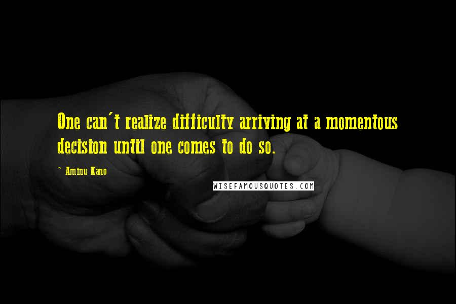 Aminu Kano Quotes: One can't realize difficulty arriving at a momentous decision until one comes to do so.