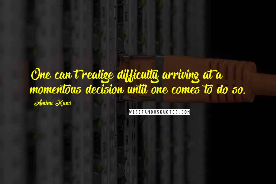 Aminu Kano Quotes: One can't realize difficulty arriving at a momentous decision until one comes to do so.