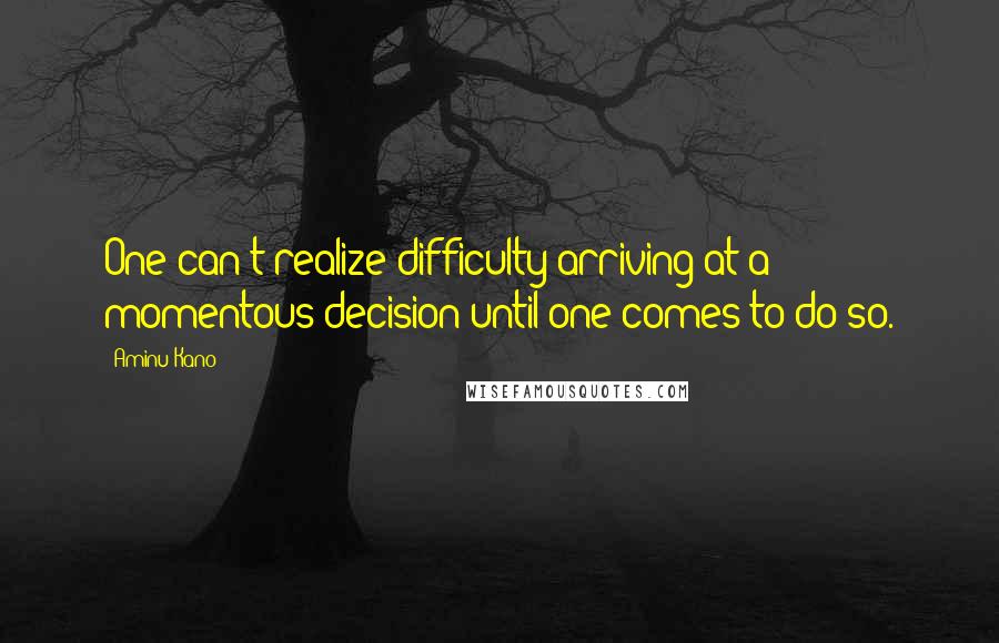 Aminu Kano Quotes: One can't realize difficulty arriving at a momentous decision until one comes to do so.