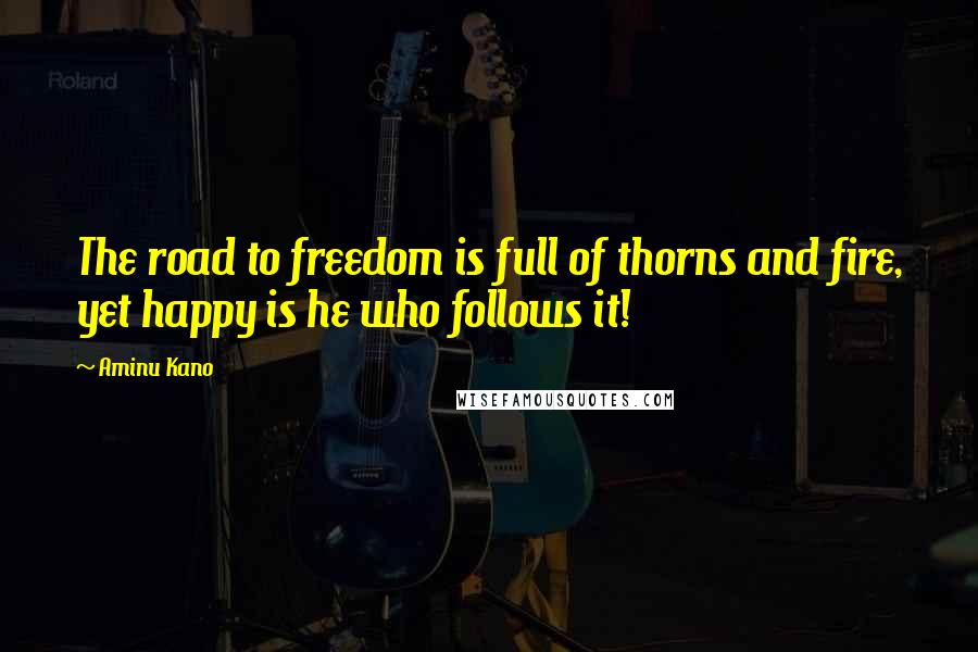Aminu Kano Quotes: The road to freedom is full of thorns and fire, yet happy is he who follows it!