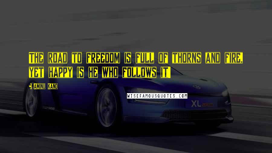 Aminu Kano Quotes: The road to freedom is full of thorns and fire, yet happy is he who follows it!