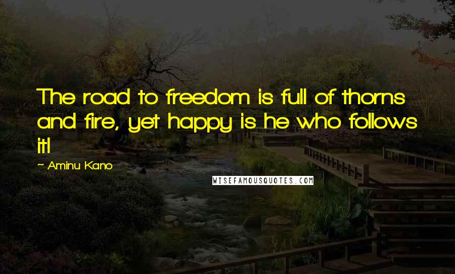 Aminu Kano Quotes: The road to freedom is full of thorns and fire, yet happy is he who follows it!