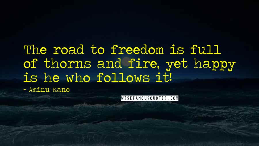 Aminu Kano Quotes: The road to freedom is full of thorns and fire, yet happy is he who follows it!