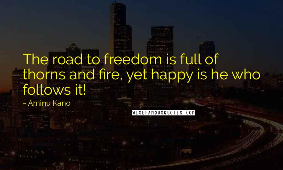 Aminu Kano Quotes: The road to freedom is full of thorns and fire, yet happy is he who follows it!