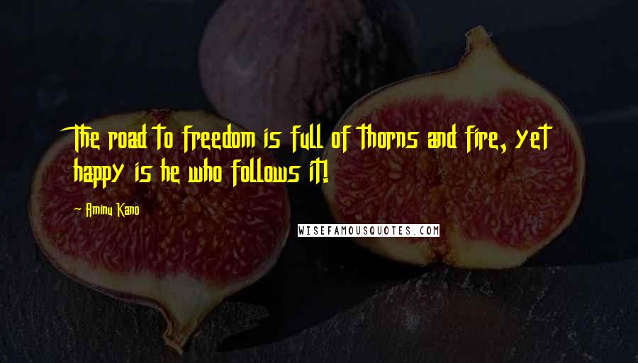 Aminu Kano Quotes: The road to freedom is full of thorns and fire, yet happy is he who follows it!