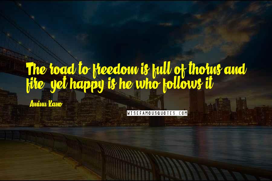 Aminu Kano Quotes: The road to freedom is full of thorns and fire, yet happy is he who follows it!
