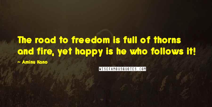 Aminu Kano Quotes: The road to freedom is full of thorns and fire, yet happy is he who follows it!