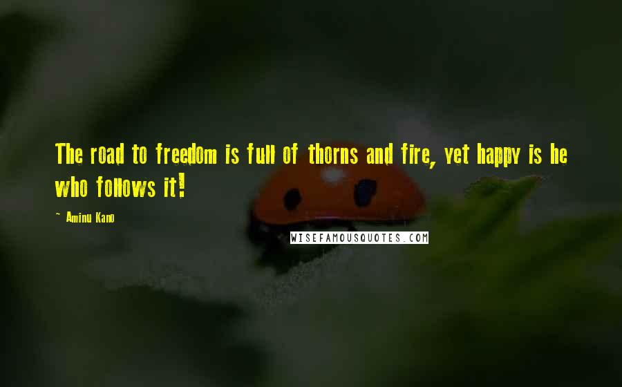 Aminu Kano Quotes: The road to freedom is full of thorns and fire, yet happy is he who follows it!