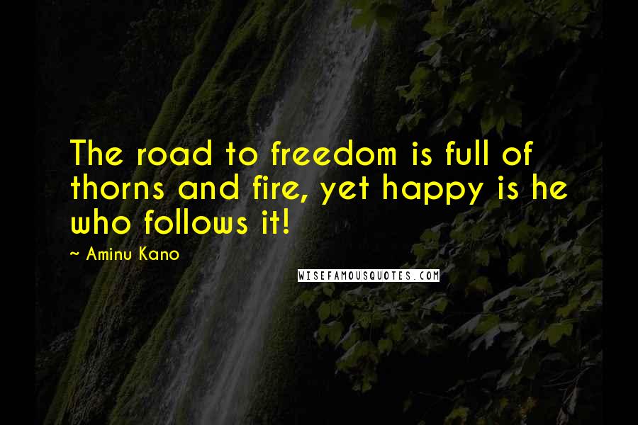 Aminu Kano Quotes: The road to freedom is full of thorns and fire, yet happy is he who follows it!