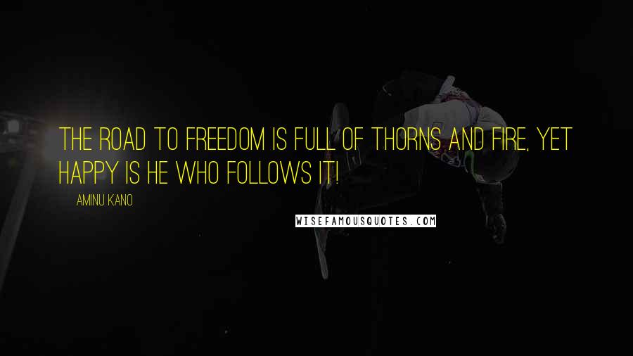 Aminu Kano Quotes: The road to freedom is full of thorns and fire, yet happy is he who follows it!