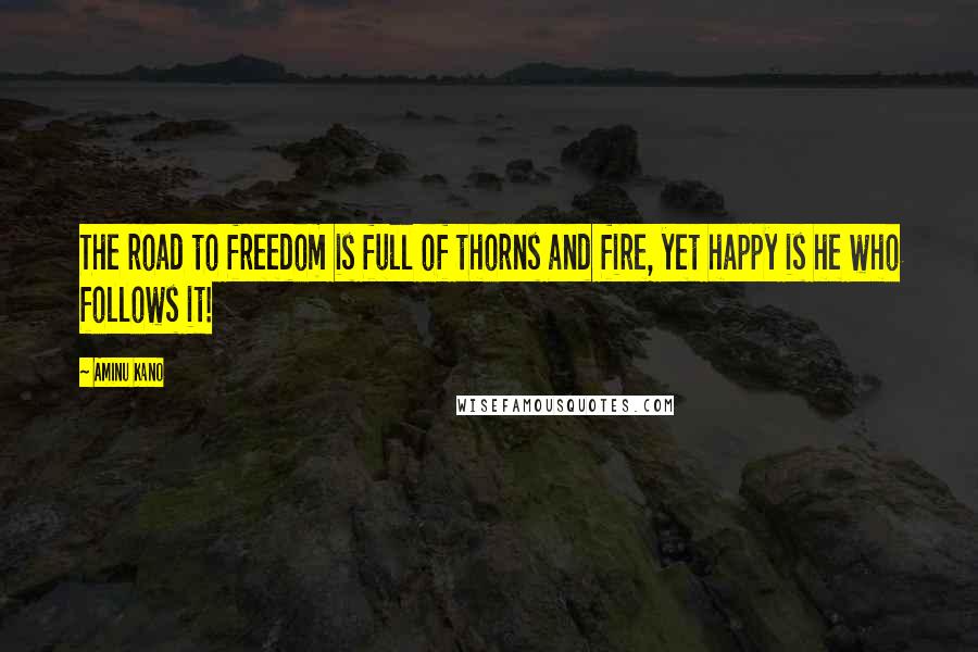 Aminu Kano Quotes: The road to freedom is full of thorns and fire, yet happy is he who follows it!