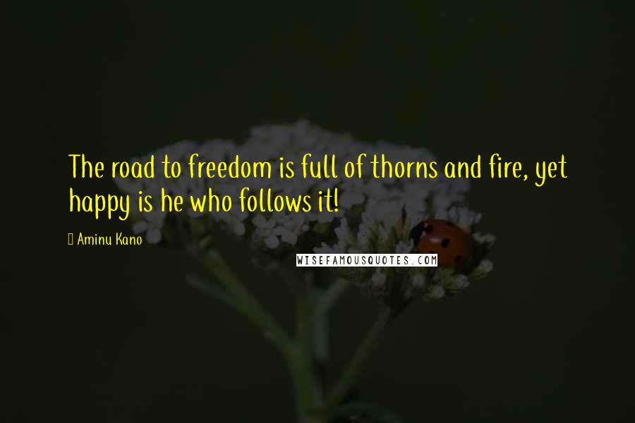 Aminu Kano Quotes: The road to freedom is full of thorns and fire, yet happy is he who follows it!