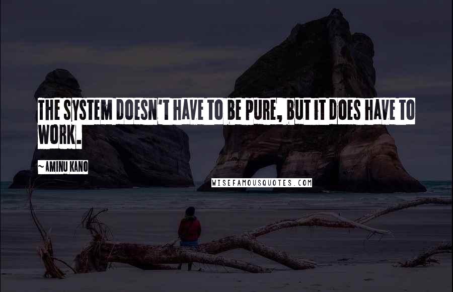 Aminu Kano Quotes: The system doesn't have to be pure, but it does have to work.