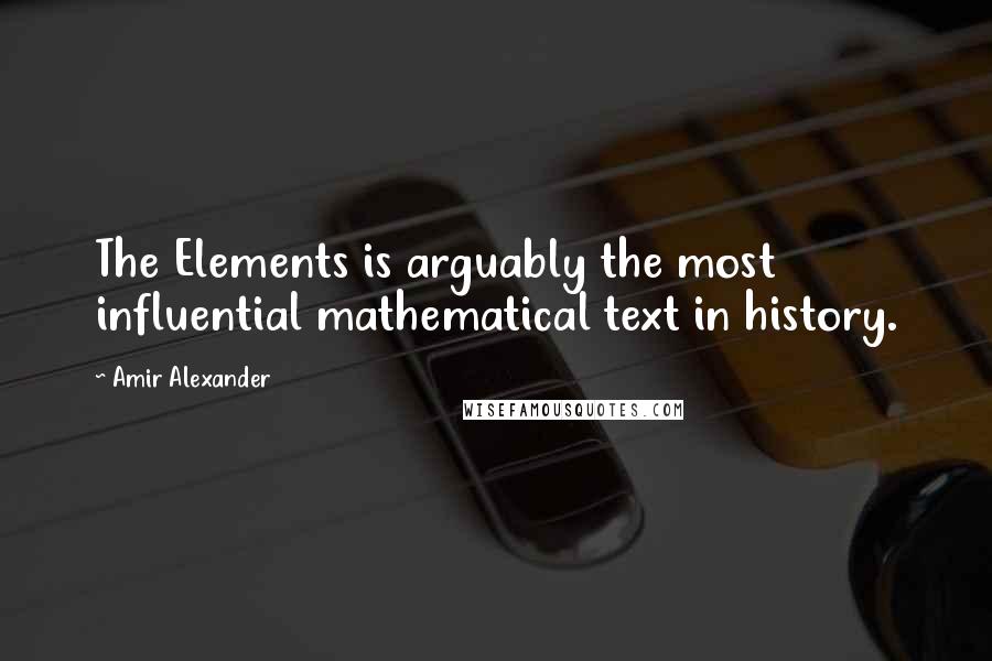 Amir Alexander Quotes: The Elements is arguably the most influential mathematical text in history.