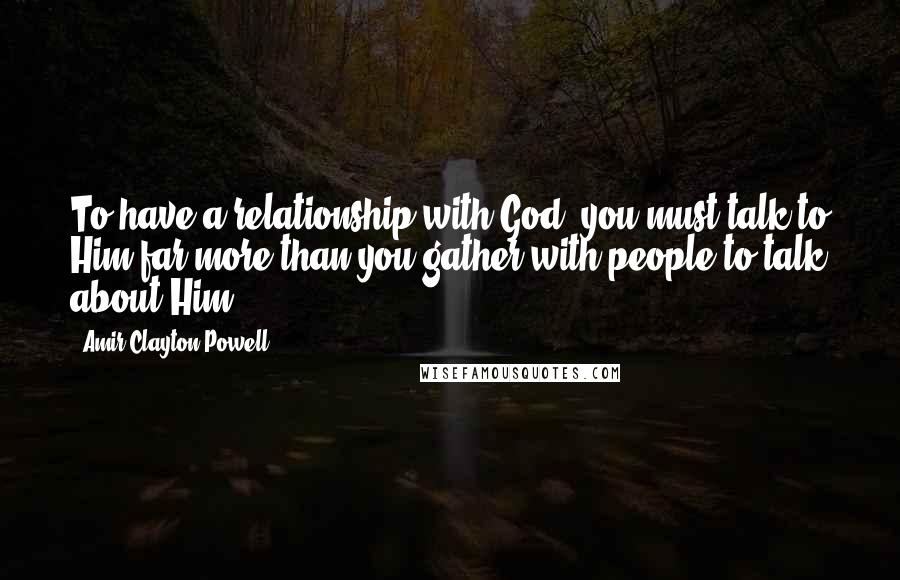 Amir Clayton Powell Quotes: To have a relationship with God, you must talk to Him far more than you gather with people to talk about Him.