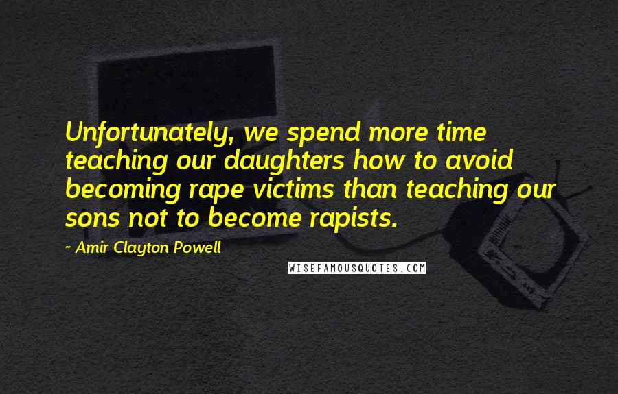 Amir Clayton Powell Quotes: Unfortunately, we spend more time teaching our daughters how to avoid becoming rape victims than teaching our sons not to become rapists.