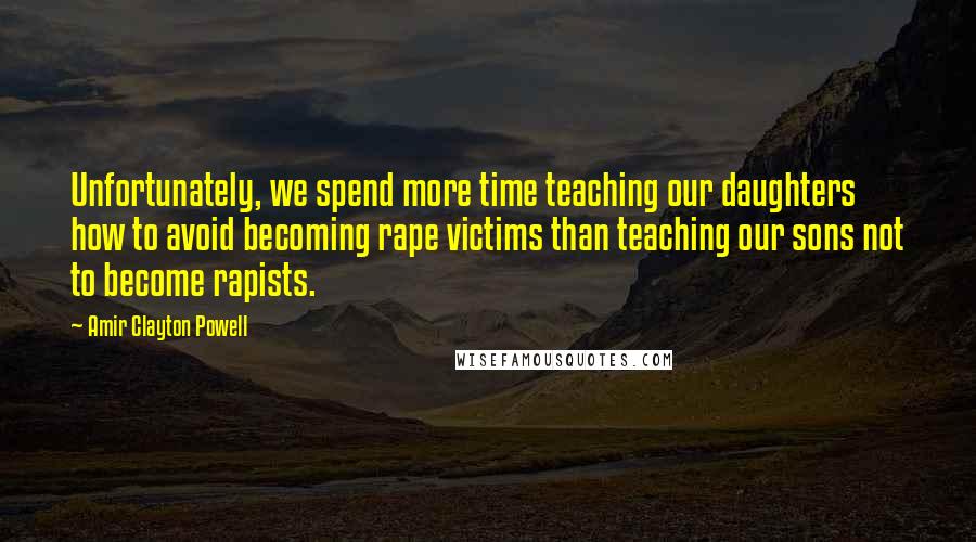 Amir Clayton Powell Quotes: Unfortunately, we spend more time teaching our daughters how to avoid becoming rape victims than teaching our sons not to become rapists.