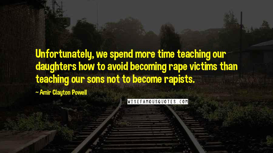 Amir Clayton Powell Quotes: Unfortunately, we spend more time teaching our daughters how to avoid becoming rape victims than teaching our sons not to become rapists.