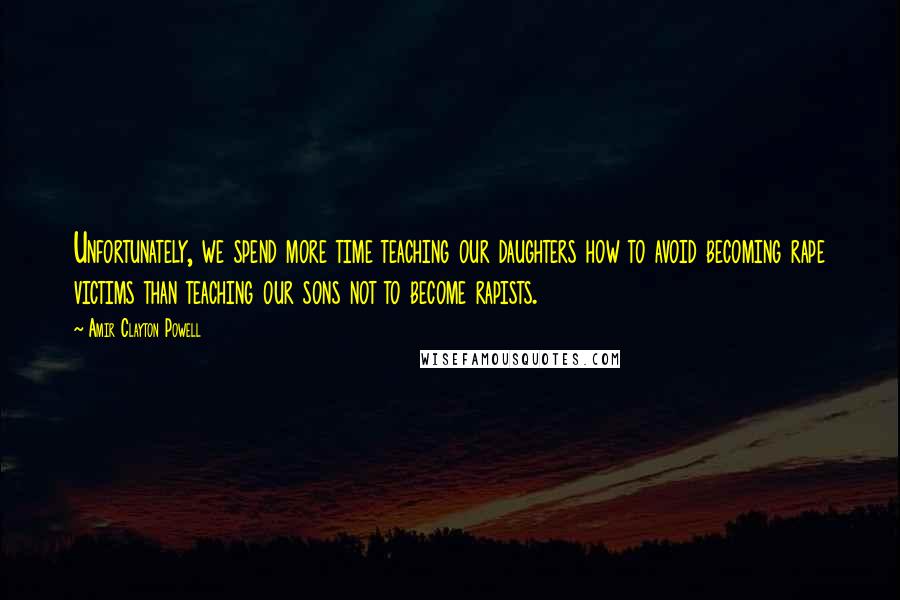 Amir Clayton Powell Quotes: Unfortunately, we spend more time teaching our daughters how to avoid becoming rape victims than teaching our sons not to become rapists.