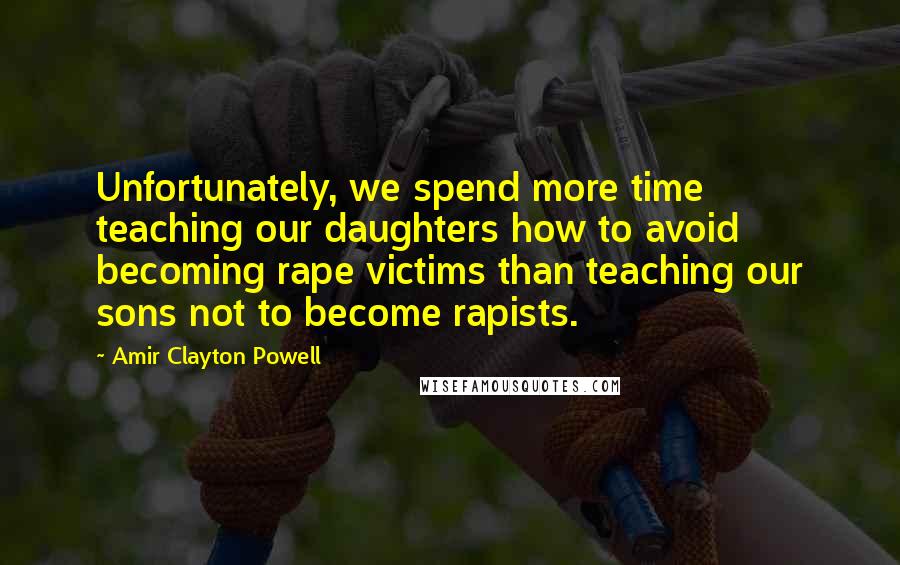 Amir Clayton Powell Quotes: Unfortunately, we spend more time teaching our daughters how to avoid becoming rape victims than teaching our sons not to become rapists.