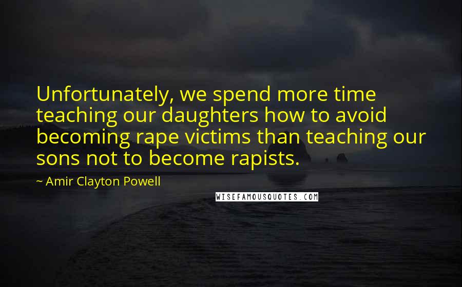 Amir Clayton Powell Quotes: Unfortunately, we spend more time teaching our daughters how to avoid becoming rape victims than teaching our sons not to become rapists.