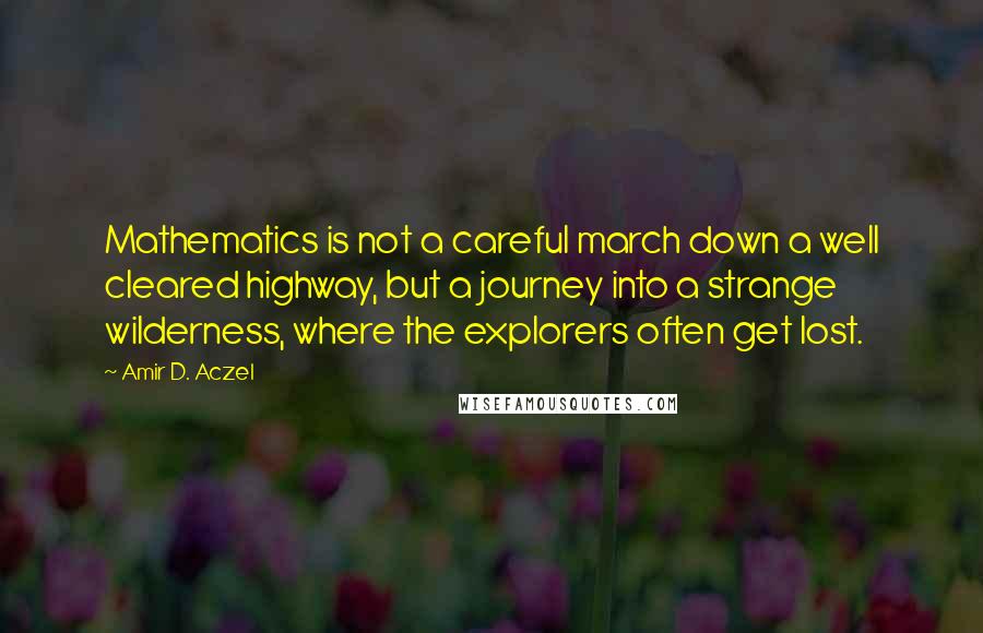Amir D. Aczel Quotes: Mathematics is not a careful march down a well cleared highway, but a journey into a strange wilderness, where the explorers often get lost.