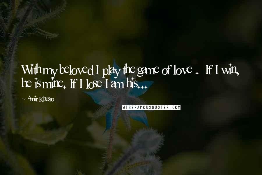 Amir Khusro Quotes: With my beloved I play the game of love .  If I win, he is mine. If I lose I am his...