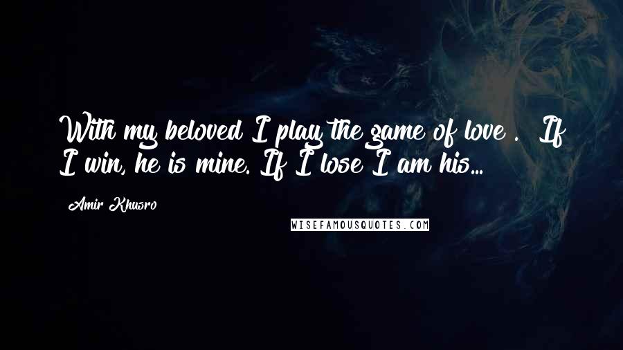 Amir Khusro Quotes: With my beloved I play the game of love .  If I win, he is mine. If I lose I am his...