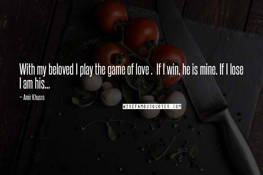 Amir Khusro Quotes: With my beloved I play the game of love .  If I win, he is mine. If I lose I am his...