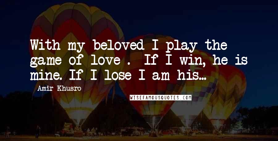 Amir Khusro Quotes: With my beloved I play the game of love .  If I win, he is mine. If I lose I am his...