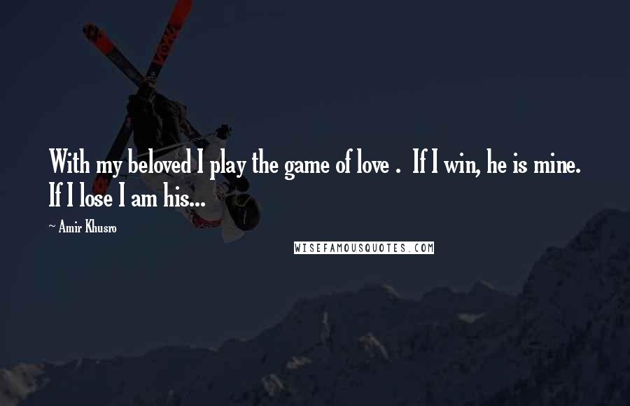 Amir Khusro Quotes: With my beloved I play the game of love .  If I win, he is mine. If I lose I am his...