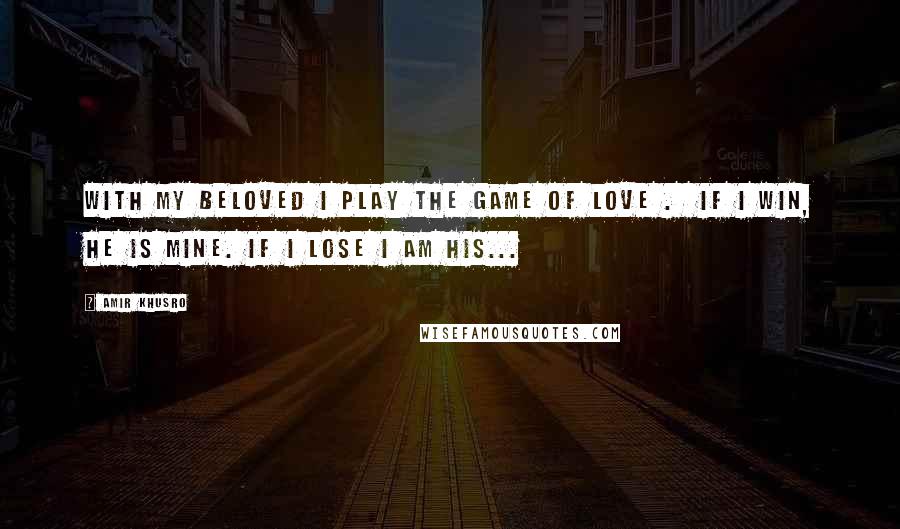 Amir Khusro Quotes: With my beloved I play the game of love .  If I win, he is mine. If I lose I am his...