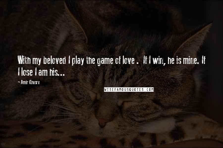 Amir Khusro Quotes: With my beloved I play the game of love .  If I win, he is mine. If I lose I am his...