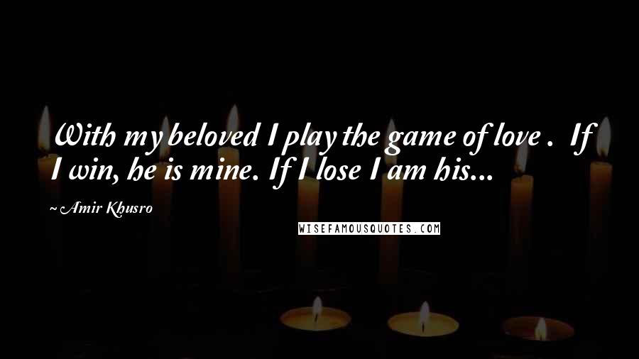 Amir Khusro Quotes: With my beloved I play the game of love .  If I win, he is mine. If I lose I am his...